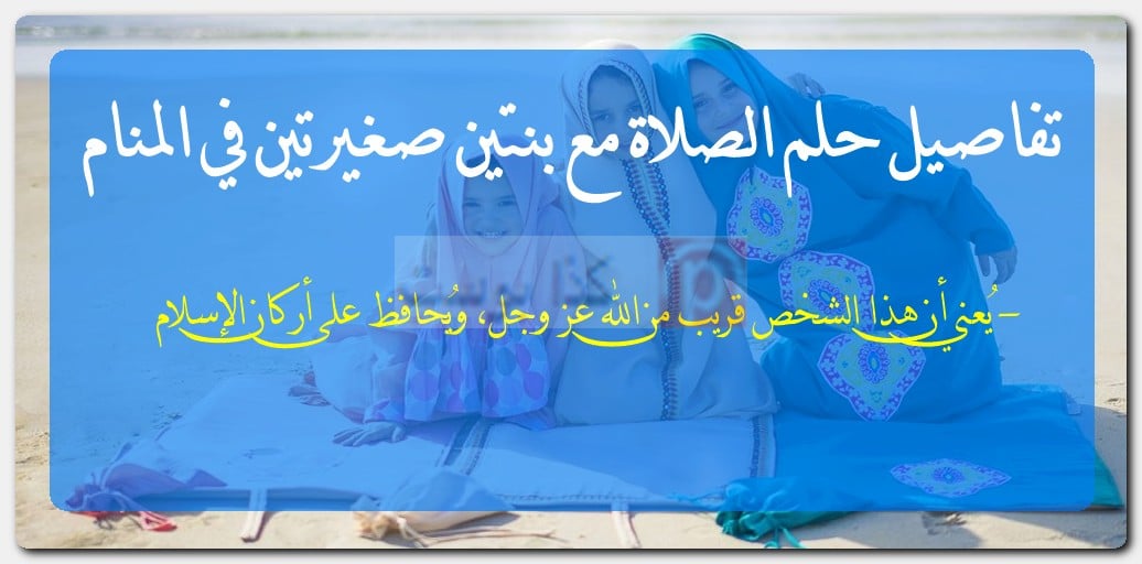 تفاصيل حلم الصلاة مع بنتين صغيرتين في المنام تفاصيل حلم الصلاة مع بنتين صغيرتين في المنام