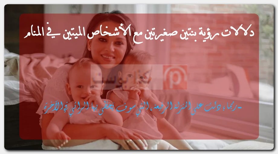 دلالات رؤية بنتين صغيرتين مع الأشخاص الميتين في المنام دلالات رؤية بنتين صغيرتين مع الأشخاص الميتين في المنام