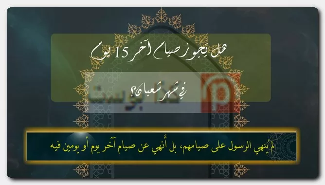 هل يَجوز صيام آخر 15 يوم في شهر شعبان؟ هل يَجوز صيام آخر 15 يوم في شهر شعبان؟