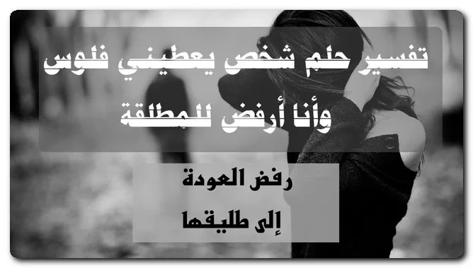 تفسير حلم شخص يعطيني فلوس وأنا أرفض للمطلقة